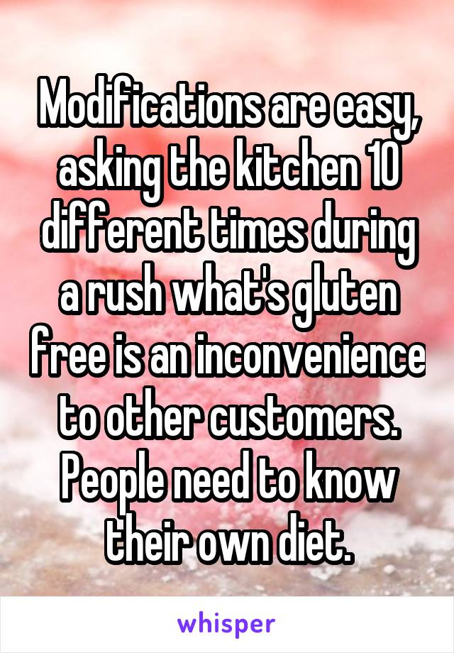 Modifications are easy, asking the kitchen 10 different times during a rush what's gluten free is an inconvenience to other customers. People need to know their own diet.