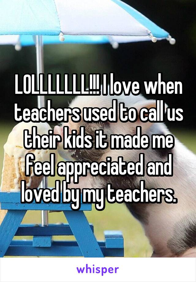 LOLLLLLLL!!! I love when teachers used to call us their kids it made me feel appreciated and loved by my teachers.