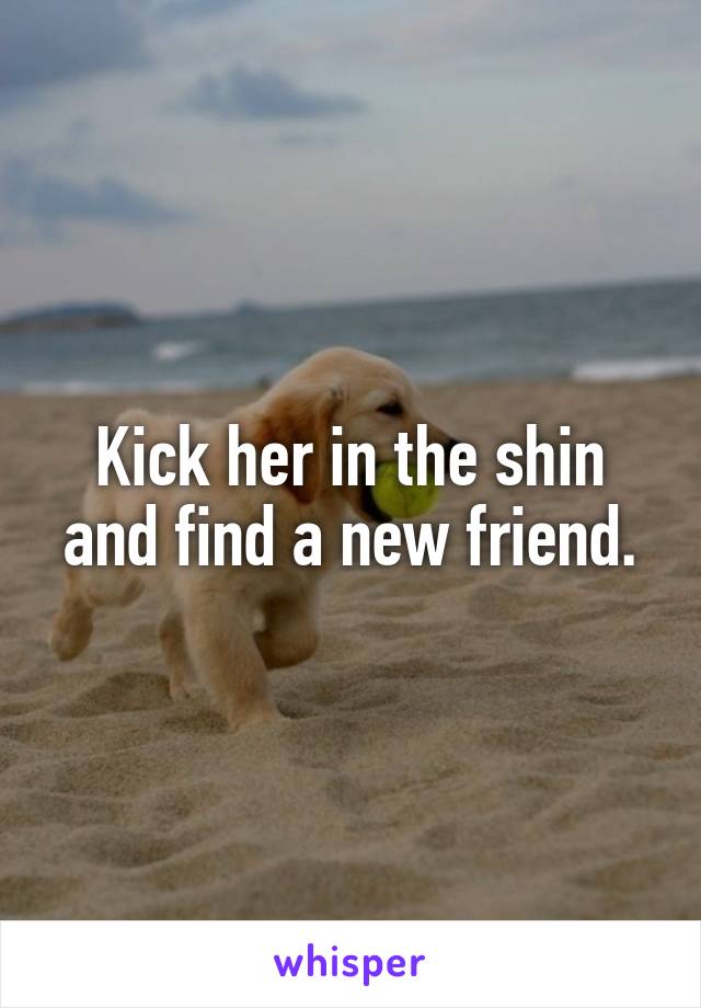 Kick her in the shin and find a new friend.