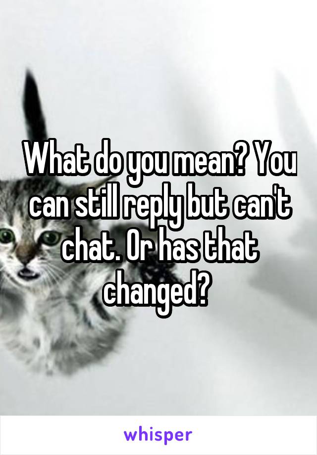 What do you mean? You can still reply but can't chat. Or has that changed? 