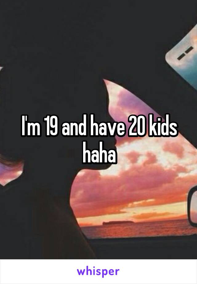 I'm 19 and have 20 kids haha