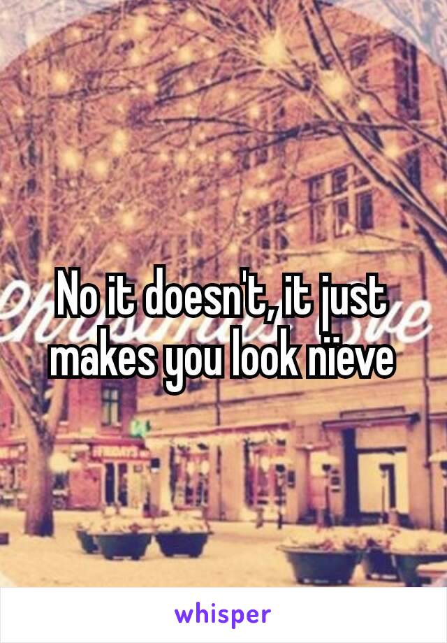 No it doesn't, it just makes you look nïeve