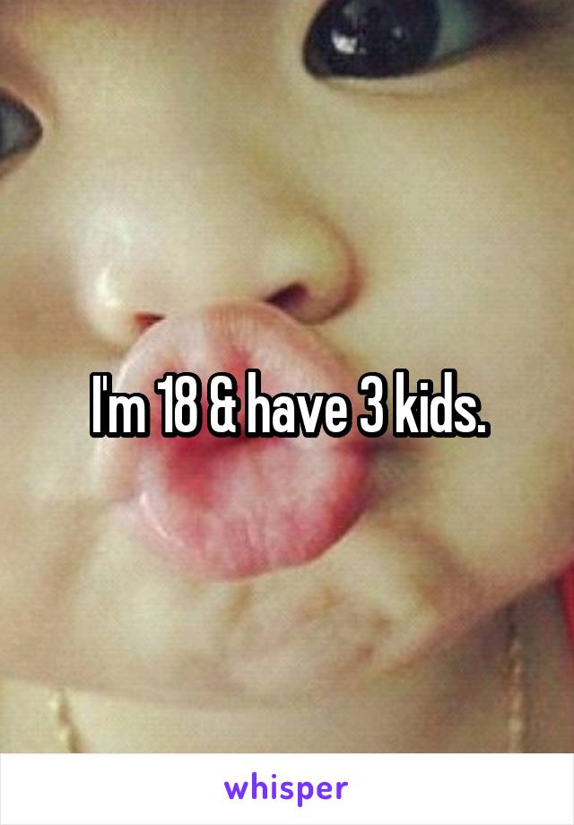 I'm 18 & have 3 kids.