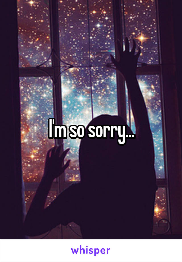 I'm so sorry...
