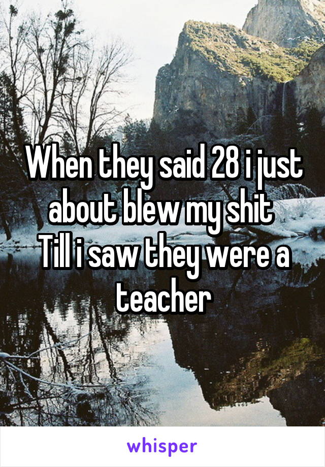 When they said 28 i just about blew my shit 
Till i saw they were a teacher