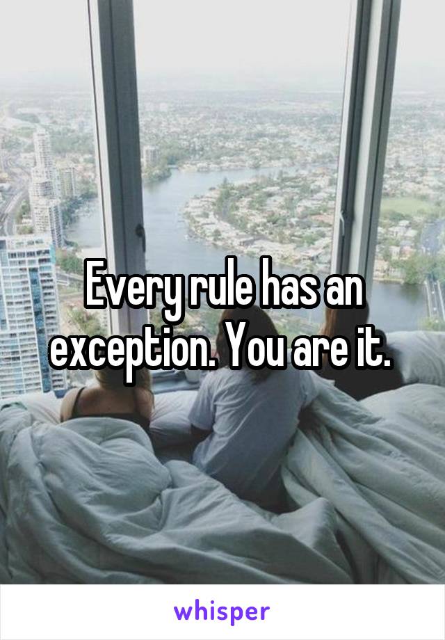 Every rule has an exception. You are it. 