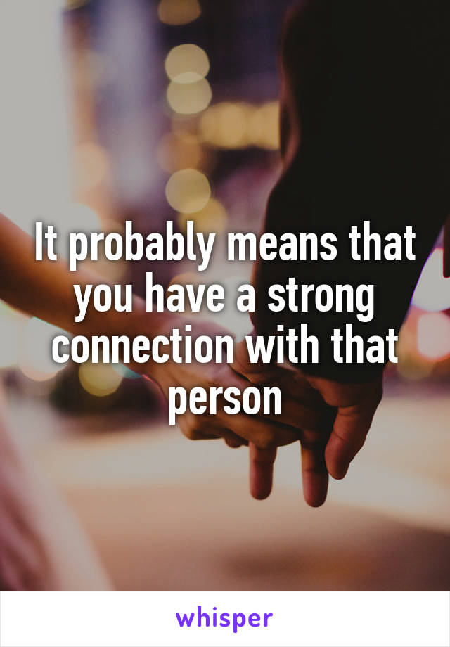 It probably means that you have a strong connection with that person