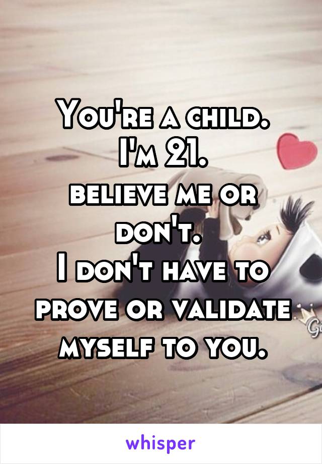 You're a child.
I'm 21.
believe me or don't. 
I don't have to prove or validate myself to you.