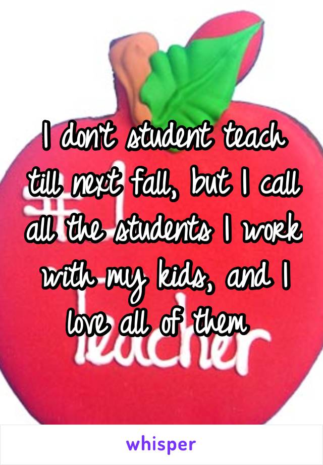 I don't student teach till next fall, but I call all the students I work with my kids, and I love all of them 