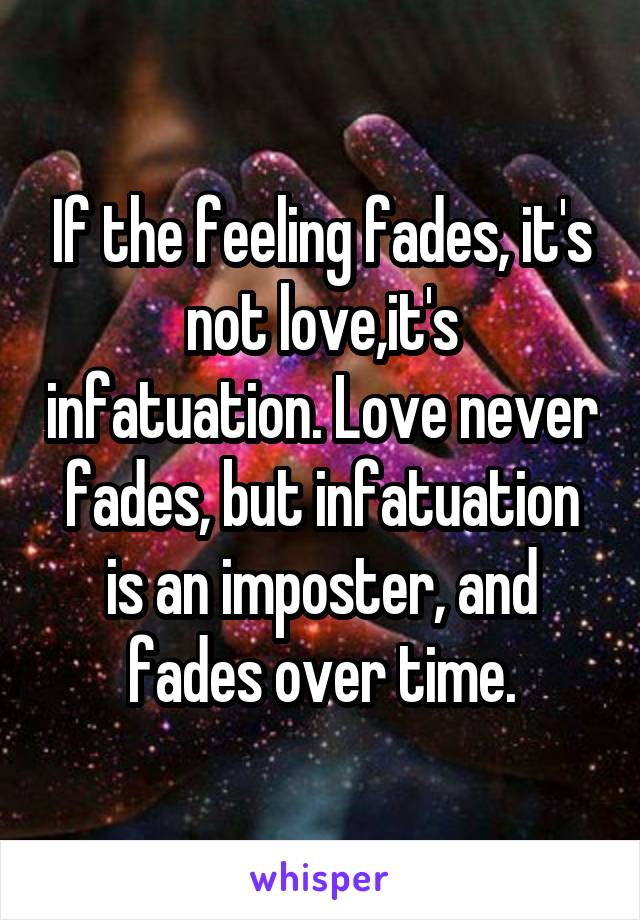 If the feeling fades, it's not love,it's infatuation. Love never fades, but infatuation is an imposter, and fades over time.