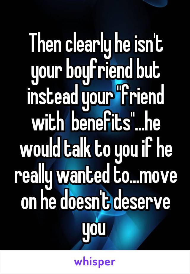 Then clearly he isn't your boyfriend but instead your "friend with  benefits"...he would talk to you if he really wanted to...move on he doesn't deserve you 
