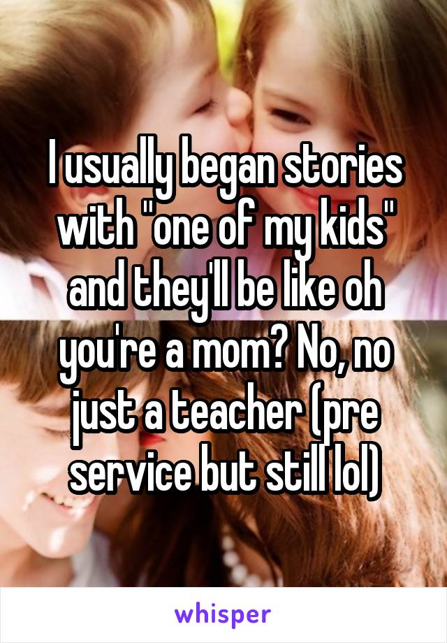 I usually began stories with "one of my kids" and they'll be like oh you're a mom? No, no just a teacher (pre service but still lol)