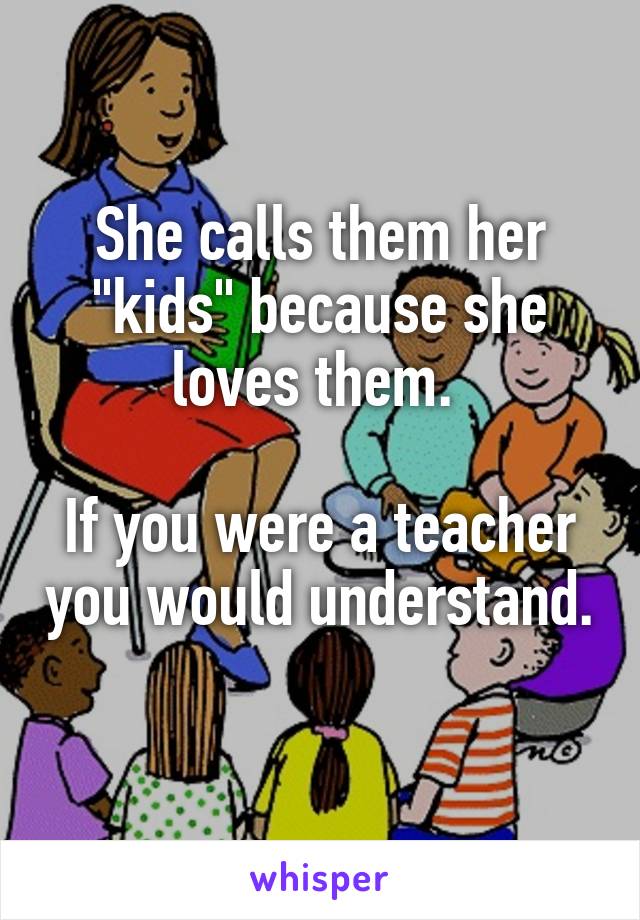 She calls them her "kids" because she loves them. 

If you were a teacher you would understand. 