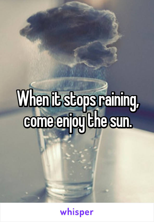 When it stops raining, come enjoy the sun.