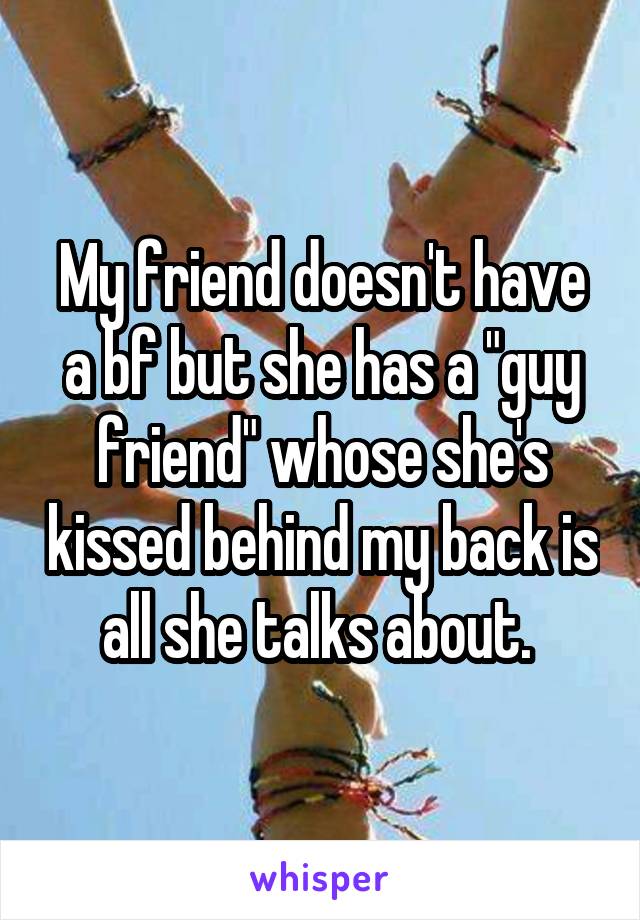 My friend doesn't have a bf but she has a "guy friend" whose she's kissed behind my back is all she talks about. 
