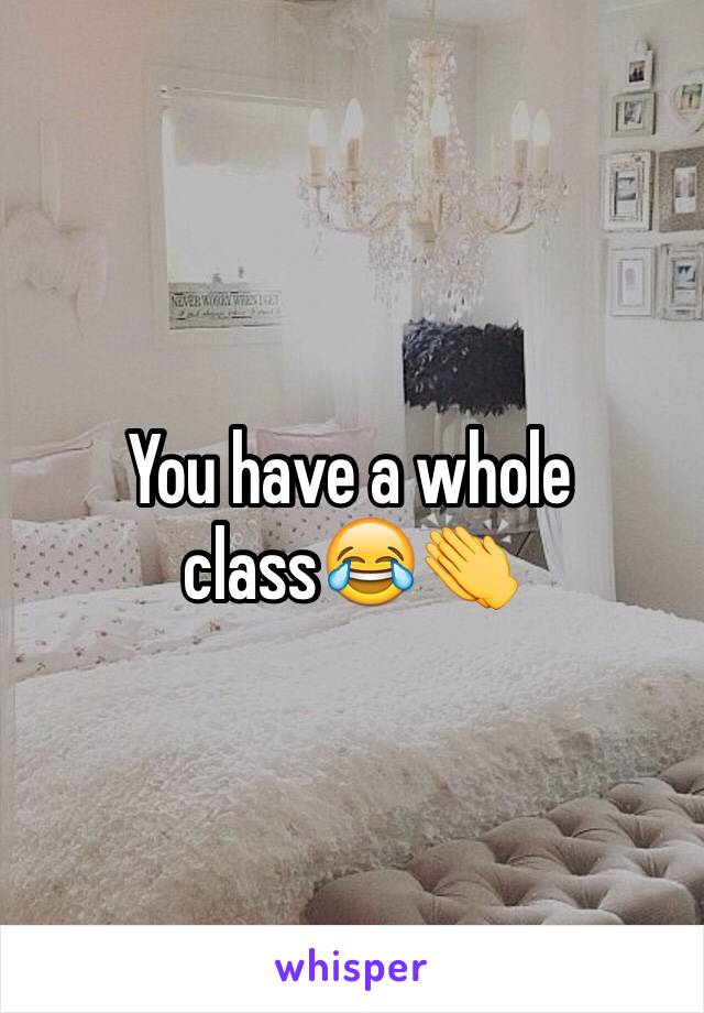 You have a whole class😂👏