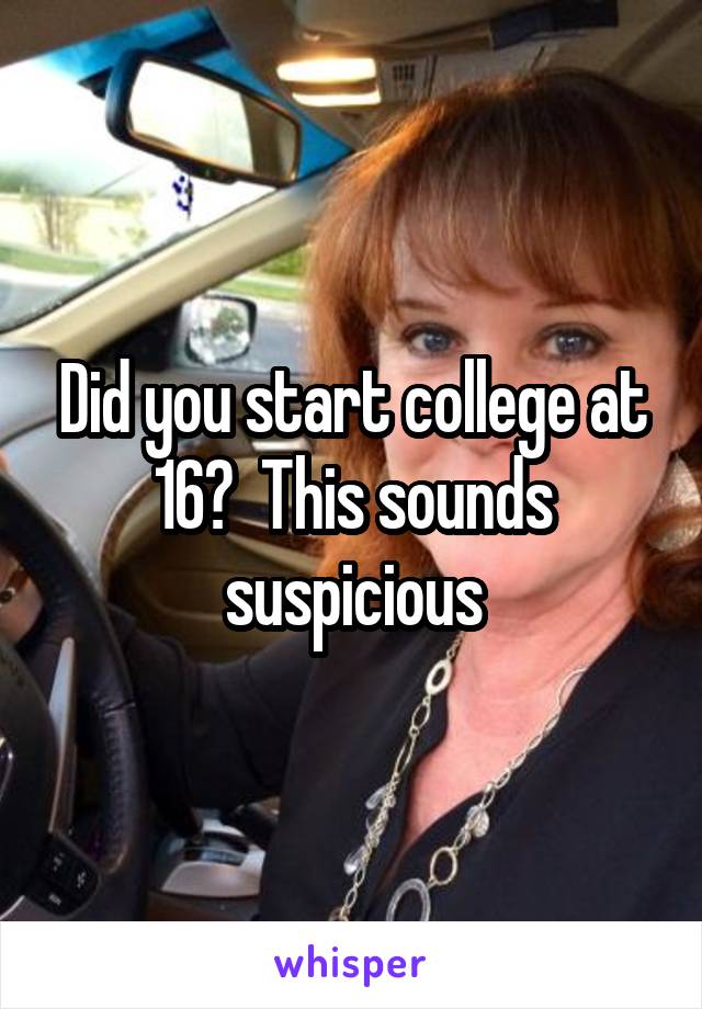 Did you start college at 16?  This sounds suspicious