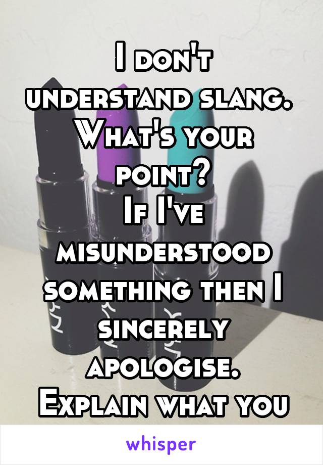 
I don't understand slang. 
What's your point?
If I've misunderstood something then I sincerely apologise.
Explain what you mean.