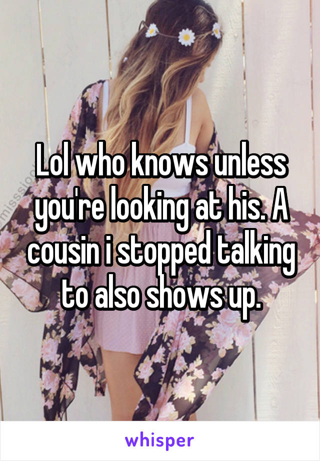 Lol who knows unless you're looking at his. A cousin i stopped talking to also shows up.