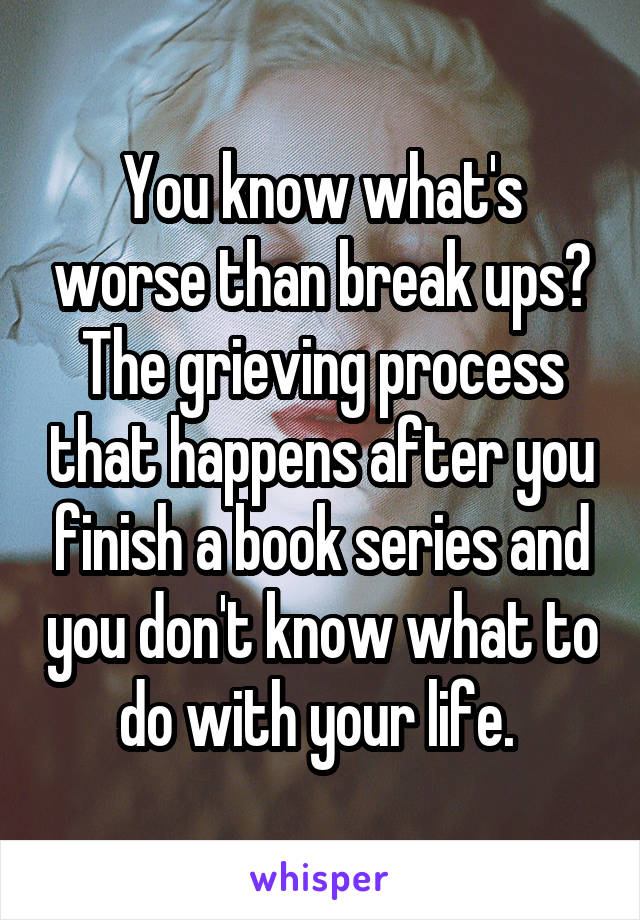 You know what's worse than break ups? The grieving process that happens after you finish a book series and you don't know what to do with your life. 