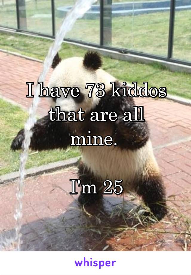 I have 73 kiddos that are all
mine. 

I'm 25