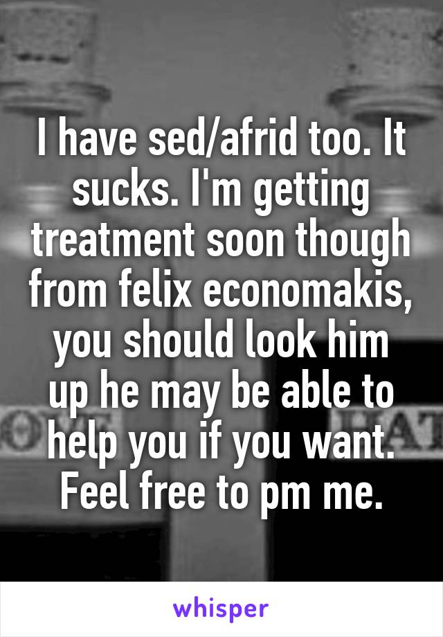 I have sed/afrid too. It sucks. I'm getting treatment soon though from felix economakis, you should look him up he may be able to help you if you want. Feel free to pm me.
