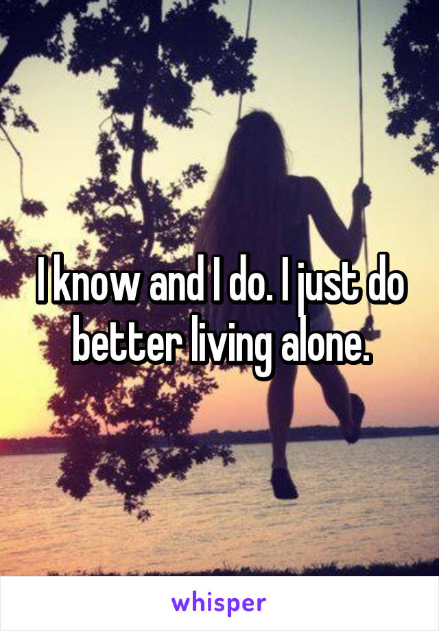 I know and I do. I just do better living alone.
