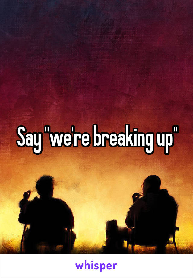 Say "we're breaking up"