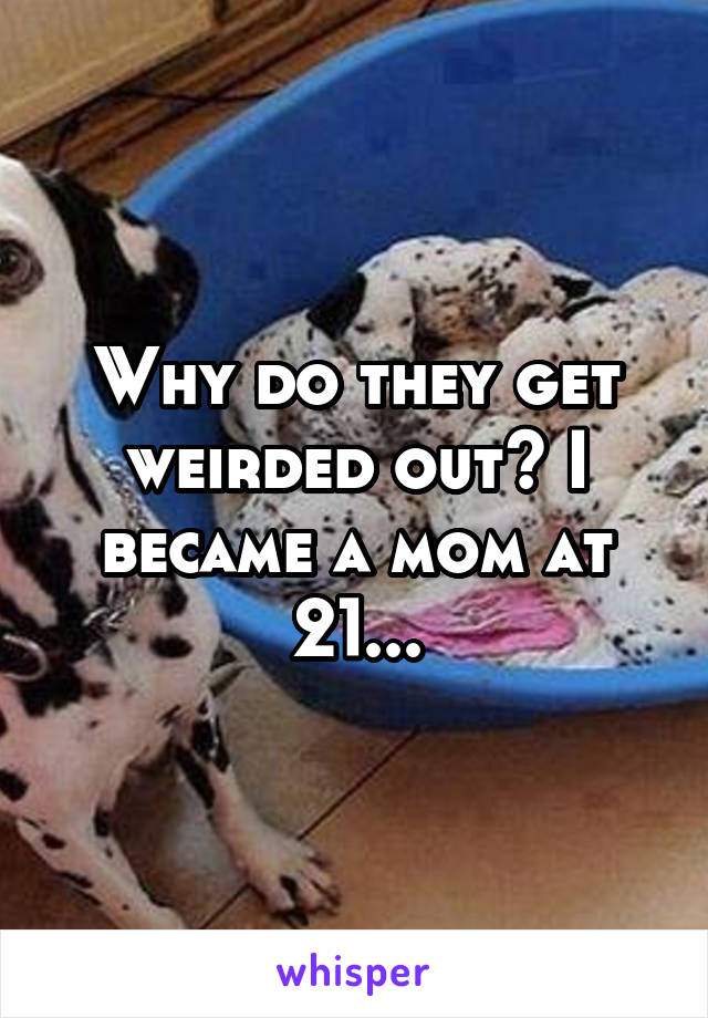 Why do they get weirded out? I became a mom at 21...