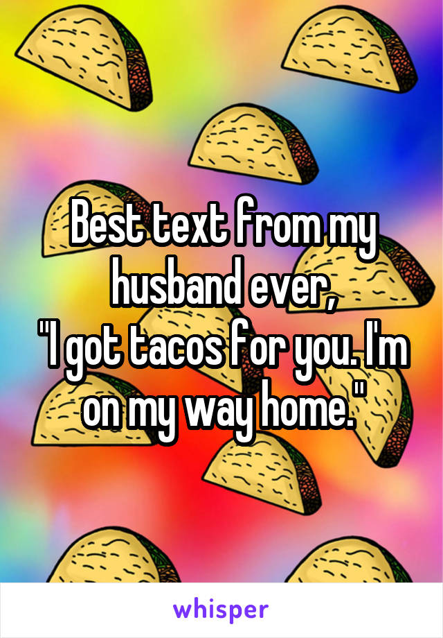 Best text from my husband ever,
"I got tacos for you. I'm on my way home."