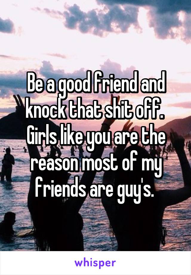 Be a good friend and knock that shit off.  Girls like you are the reason most of my friends are guy's. 