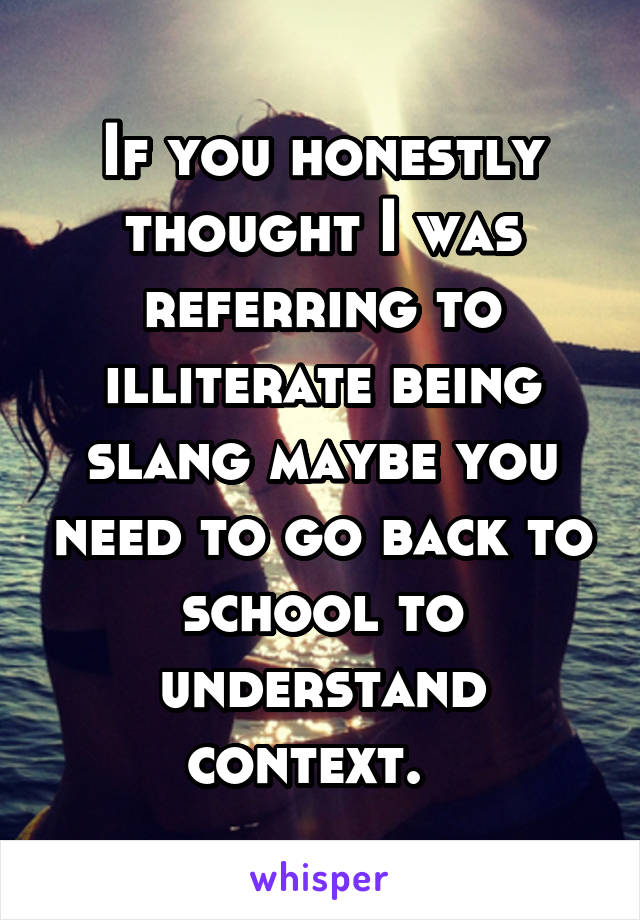 If you honestly thought I was referring to illiterate being slang maybe you need to go back to school to understand context.  