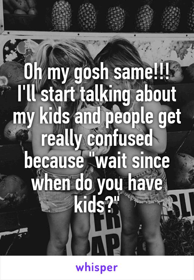 Oh my gosh same!!! I'll start talking about my kids and people get really confused because "wait since when do you have kids?"