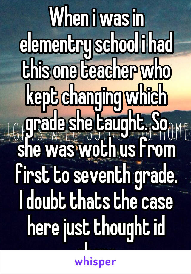 When i was in elementry school i had this one teacher who kept changing which grade she taught. So she was woth us from first to seventh grade.
I doubt thats the case here just thought id share