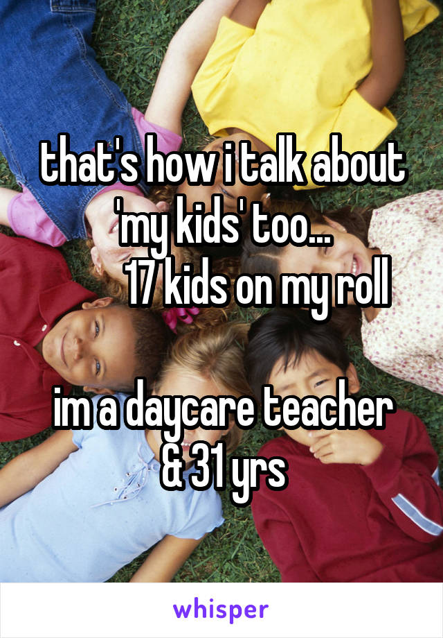 that's how i talk about 'my kids' too...
        17 kids on my roll

im a daycare teacher
& 31 yrs