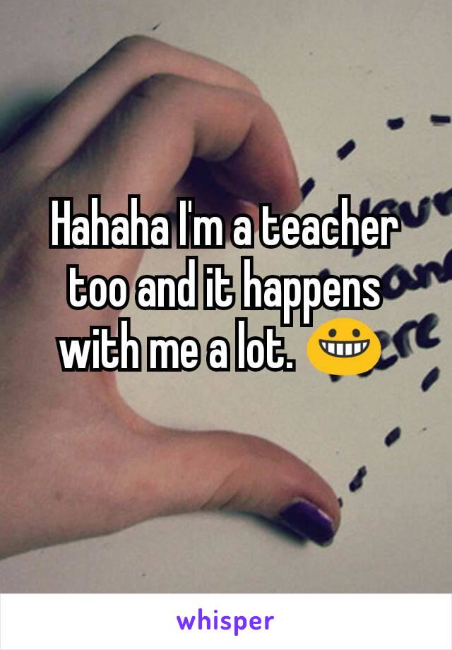 Hahaha I'm a teacher too and it happens with me a lot. 😀 