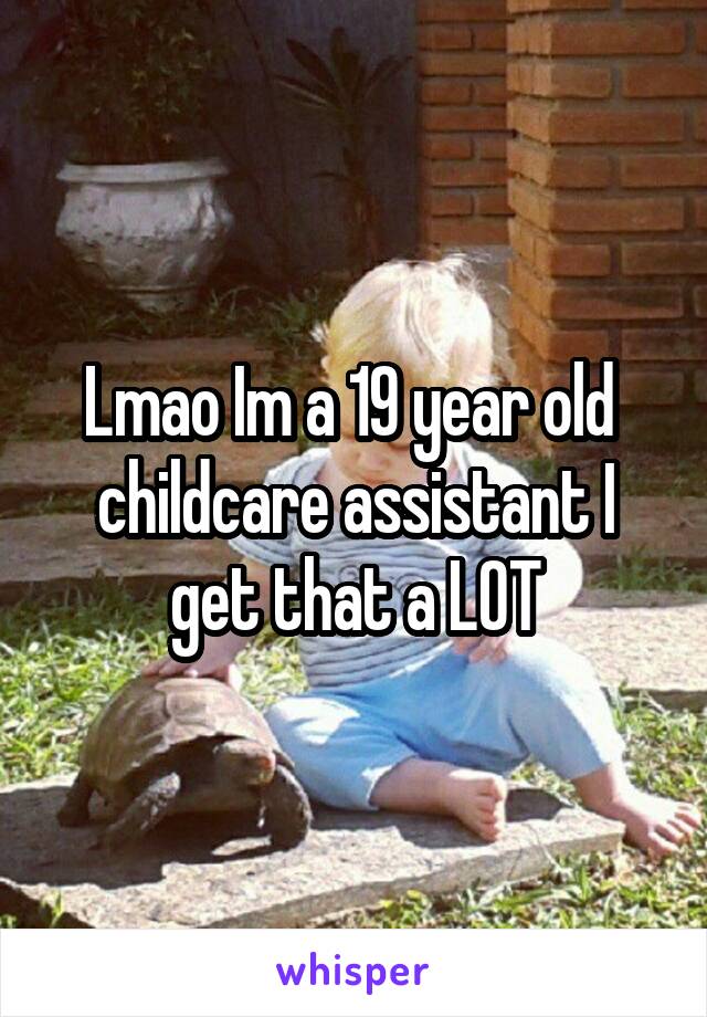 Lmao Im a 19 year old  childcare assistant I get that a LOT