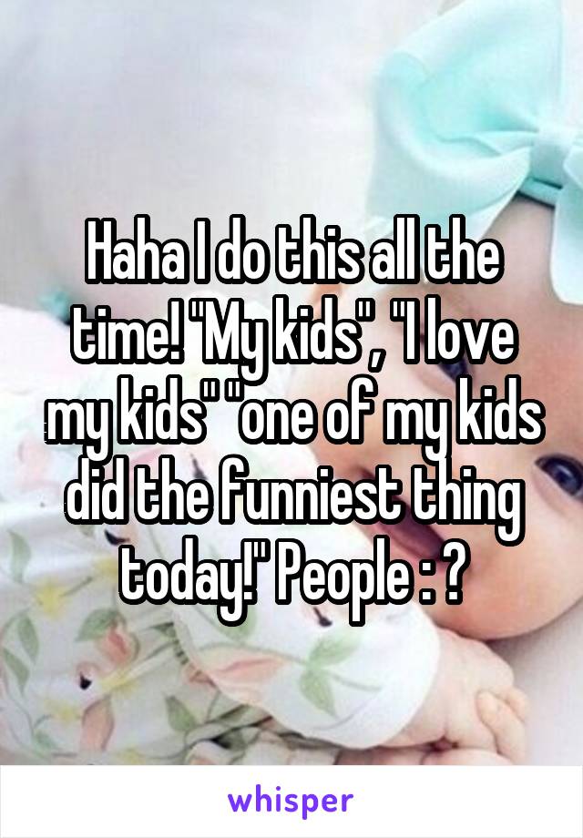 Haha I do this all the time! "My kids", "I love my kids" "one of my kids did the funniest thing today!" People : 😶