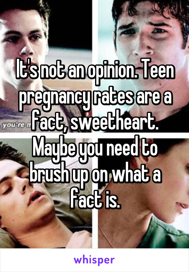 It's not an opinion. Teen pregnancy rates are a fact, sweetheart. Maybe you need to brush up on what a fact is.