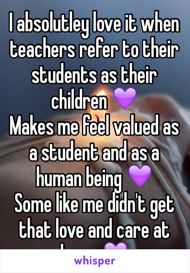 I absolutley love it when teachers refer to their students as their children 💜 
Makes me feel valued as a student and as a human being 💜 
Some like me didn't get that love and care at home 💜 