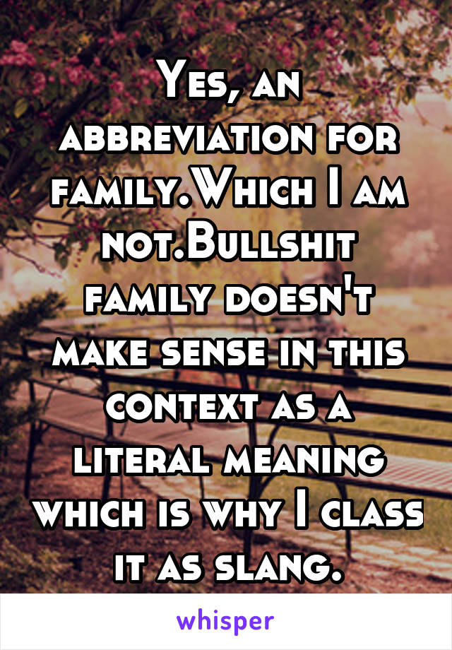 Yes, an abbreviation for family.Which I am not.Bullshit family doesn't make sense in this context as a literal meaning which is why I class it as slang.