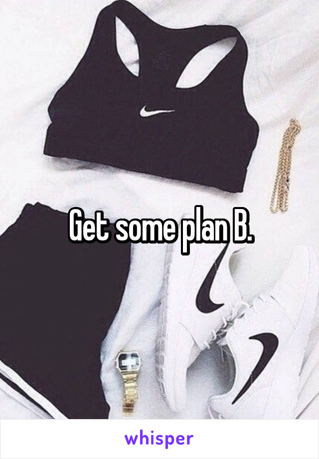 Get some plan B.
