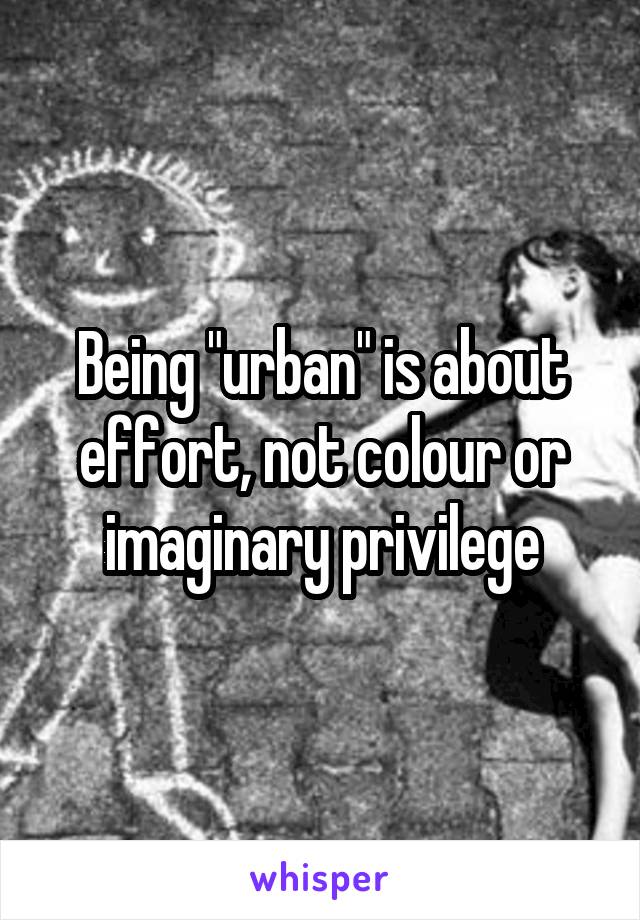 Being "urban" is about effort, not colour or imaginary privilege