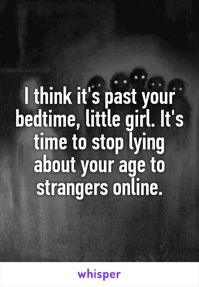 I think it's past your bedtime, little girl. It's time to stop lying about your age to strangers online.