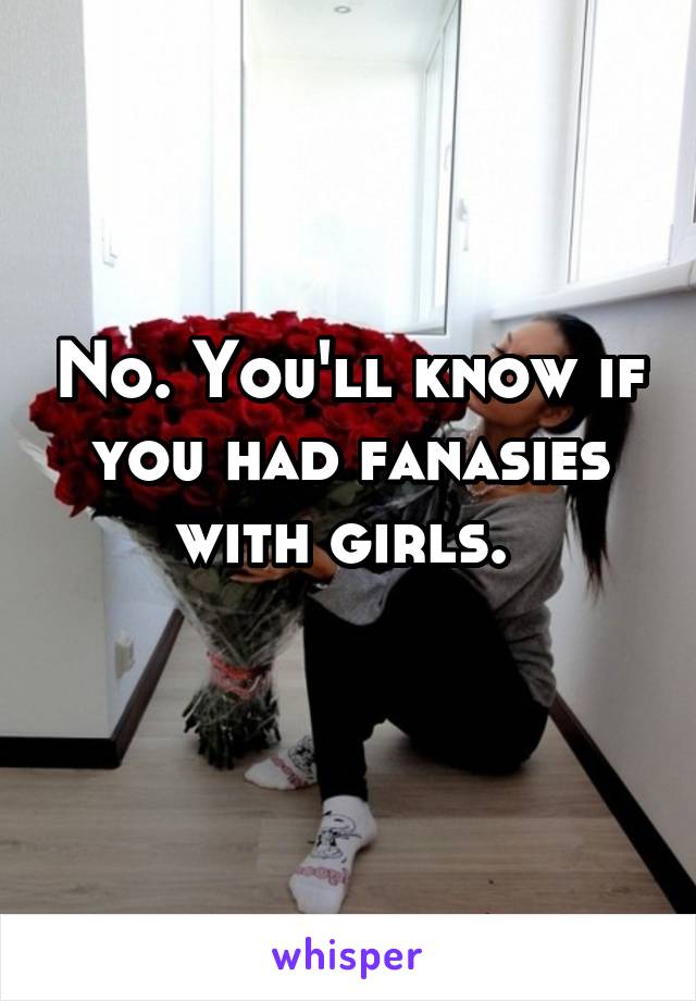 No. You'll know if you had fanasies with girls. 
