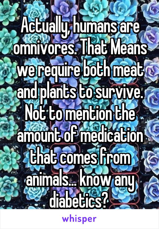 Actually, humans are omnivores. That Means we require both meat and plants to survive. Not to mention the amount of medication that comes from animals... know any diabetics? 