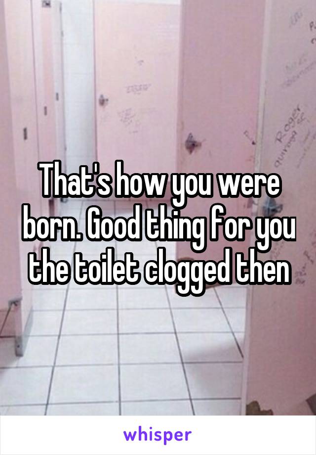 That's how you were born. Good thing for you the toilet clogged then