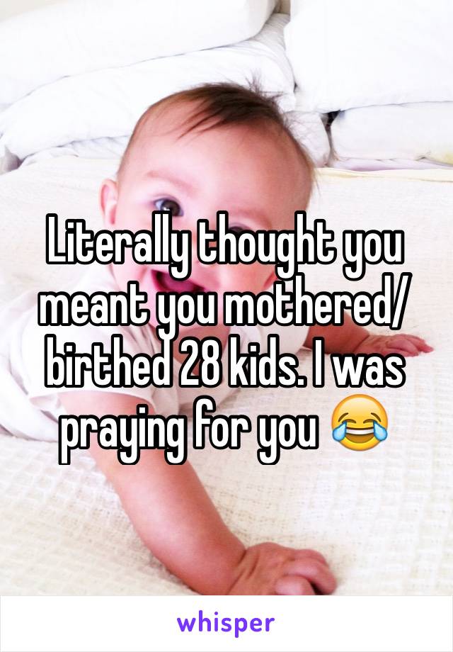 Literally thought you meant you mothered/birthed 28 kids. I was praying for you 😂