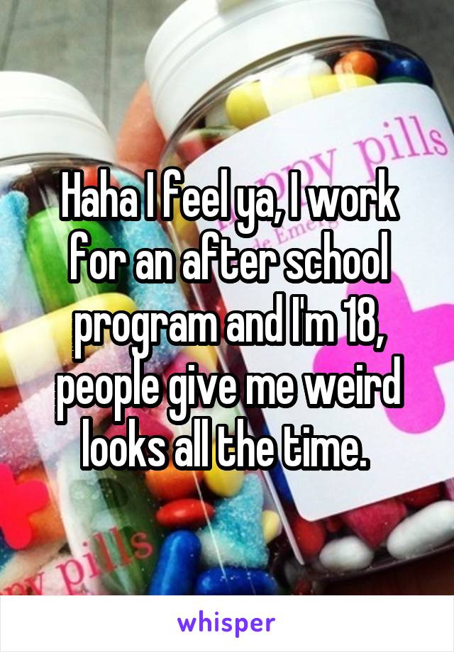 Haha I feel ya, I work for an after school program and I'm 18, people give me weird looks all the time. 