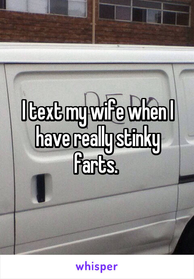 I text my wife when I have really stinky farts. 